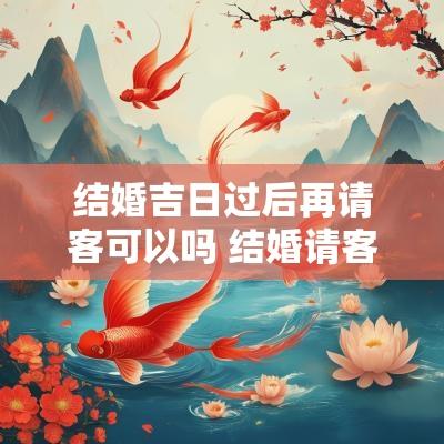 结婚吉日过后再请客可以吗 结婚请客能推迟请客吗