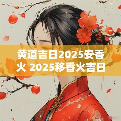 黄道吉日2025安香火 2025移香火吉日