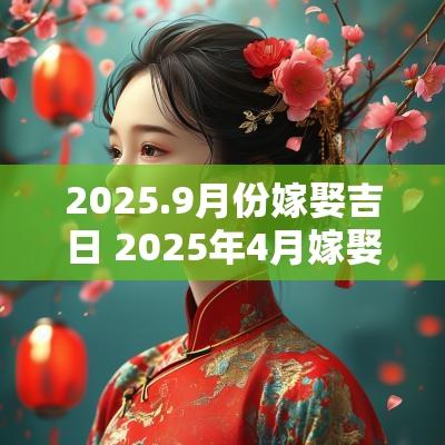 2025.9月份嫁娶吉日 2025年4月嫁娶吉日一览表
