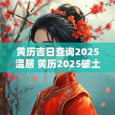 黄历吉日查询2025温居 黄历2025破土吉日查询