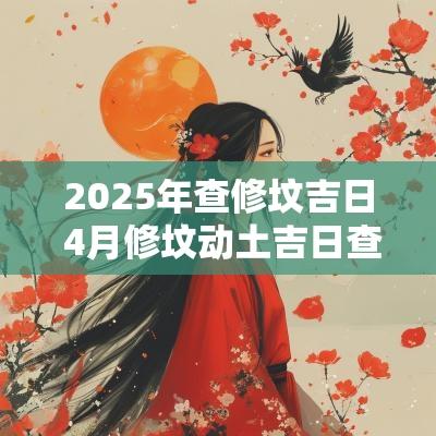 2025年查修坟吉日 4月修坟动土吉日查询