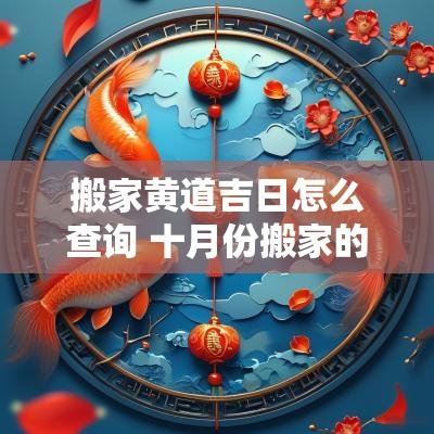 搬家黄道吉日怎么查询 十月份搬家的黄道吉日