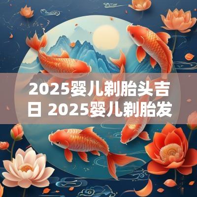 2025婴儿剃胎头吉日 2025婴儿剃胎发吉日