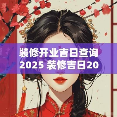 装修开业吉日查询2025 装修吉日2025时间