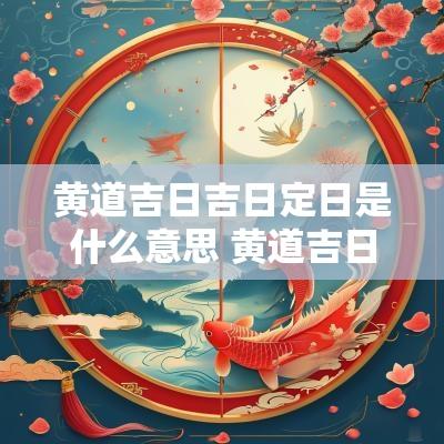 黄道吉日吉日定日是什么意思 黄道吉日定日和危日是什么意思