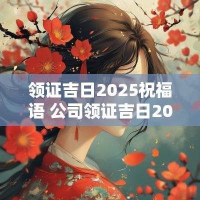 领证吉日2025祝福语 公司领证吉日2025