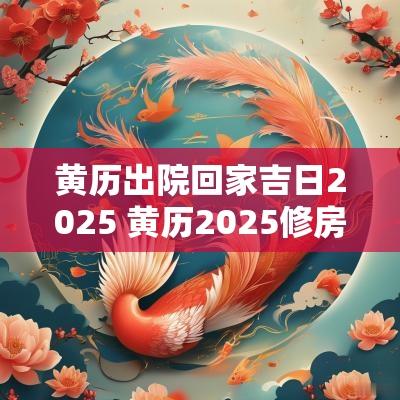 黄历出院回家吉日2025 黄历2025修房吉日查询