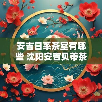 安吉日系茶室有哪些 沈阳安吉贝蒂茶室怎么样