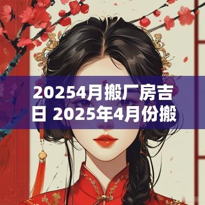 20254月搬厂房吉日 2025年4月份搬迁吉日