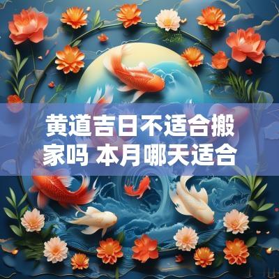黄道吉日不适合搬家吗 本月哪天适合搬家黄道吉日