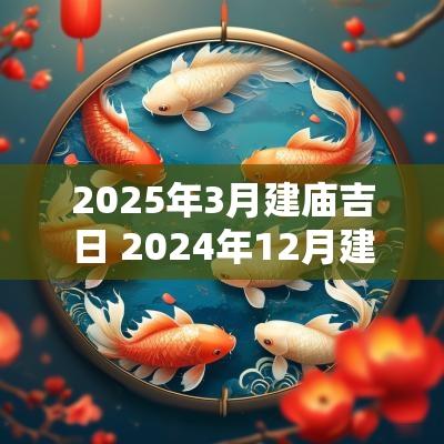 2025年3月建庙吉日 2025年12月建造土地庙黄道吉日