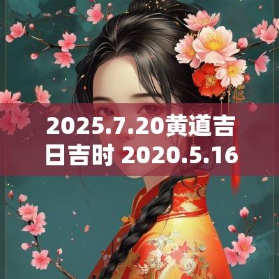 2025.7.20黄道吉日吉时 2025.5.16吉日吉时