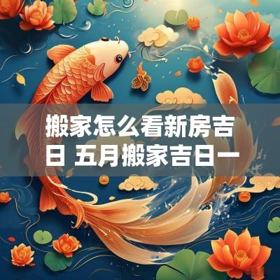 搬家怎么看新房吉日 五月搬家吉日一览表