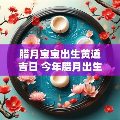 腊月宝宝出生黄道吉日 今年腊月出生宝宝吉日