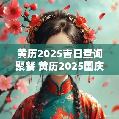 黄历2025吉日查询聚餐 黄历2025国庆吉日查询