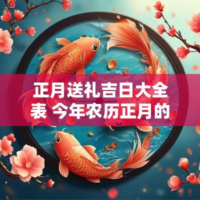 正月送礼吉日大全表 今年农历正月的吉日