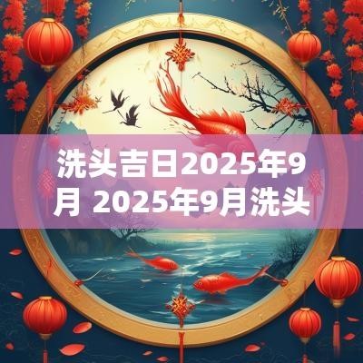 洗头吉日2025年9月 2025年9月洗头吉日