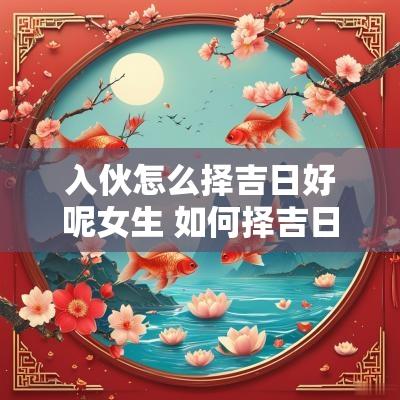 入伙怎么择吉日好呢女生 如何择吉日搬家入伙