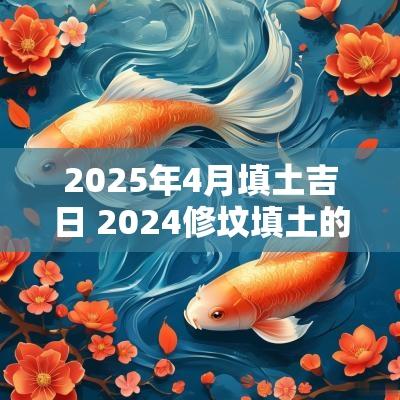 2025年4月填土吉日 2025修坟填土的最佳日子