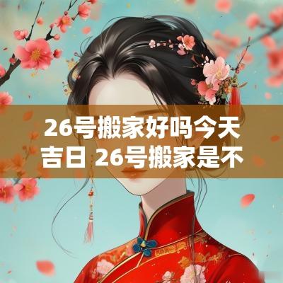 26号搬家好吗今天吉日 26号搬家是不是黄道吉日