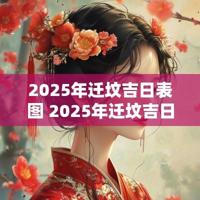2025年迁坟吉日表图 2025年迁坟吉日查询