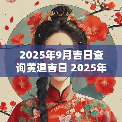 2025年9月吉日查询黄道吉日 2025年9月婚宴吉日查询
