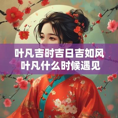 叶凡吉时吉日吉如风 叶凡什么时候遇见晨曦