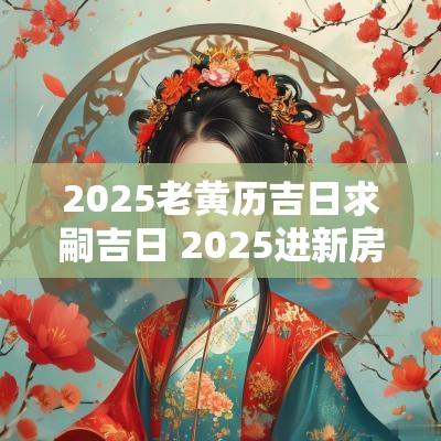 2025老黄历吉日求嗣吉日 2025进新房最佳吉日查询