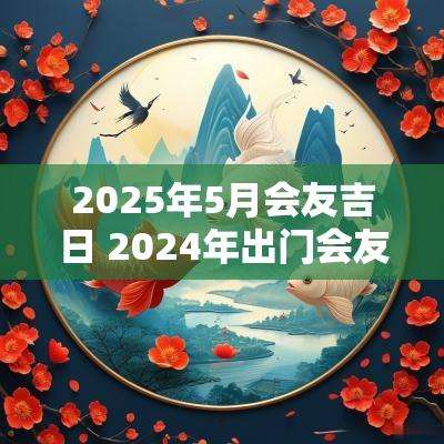 2025年5月会友吉日 2025年出门会友吉日一览表