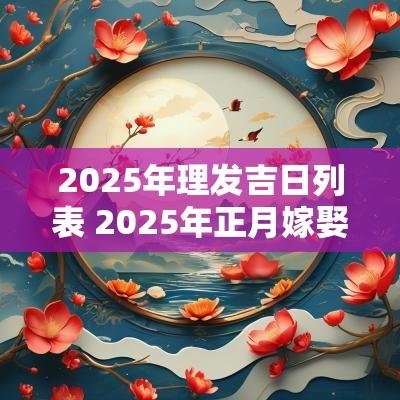 2025年理发吉日列表 2025年正月嫁娶吉日
