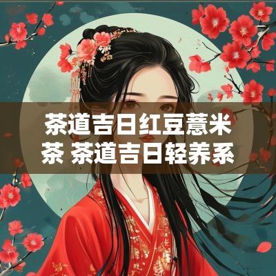 茶道吉日红豆薏米茶 茶道吉日轻养系列