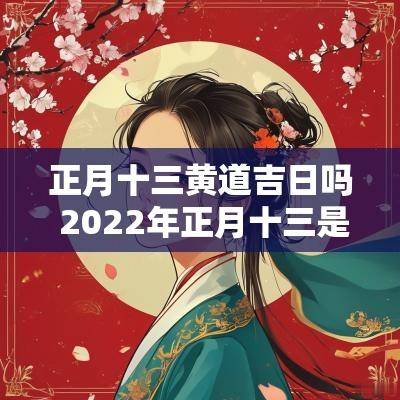 正月十三黄道吉日吗 2025年正月十三是黄道吉日吗