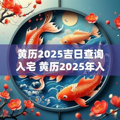 黄历2025吉日查询入宅 黄历2025年入宅黄道吉日查询