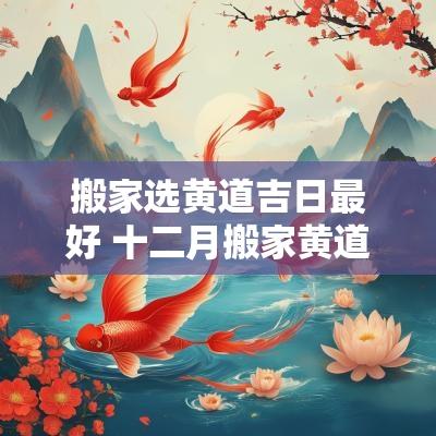 搬家选黄道吉日最好 十二月搬家黄道吉日
