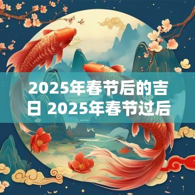 2025年春节后的吉日 2025年春节过后出门吉日