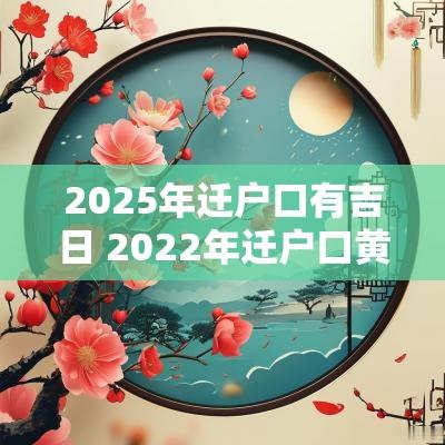 2025年迁户口有吉日 2025年迁户口黄道吉日