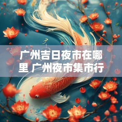 广州吉日夜市在哪里 广州夜市集市行乐地址