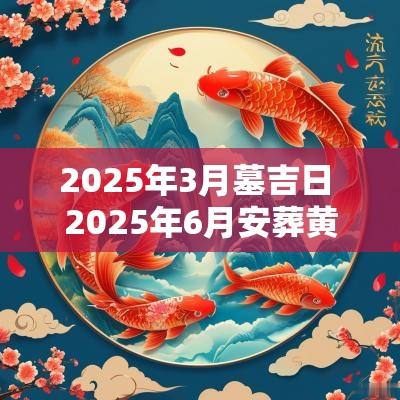 2025年3月墓吉日 2025年6月安葬黄道吉日本文将针对2025年3月的墓地选择提供一系列黄道吉日，帮助您在这个重要的日子里做出最合适的决定。我们将详细讨论相关日期的选择及其重要性。