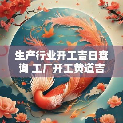 生产行业开工吉日查询 工厂开工黄道吉日查询2025年