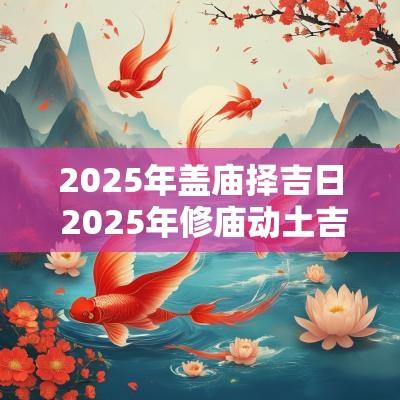 2025年盖庙择吉日 2025年修庙动土吉日