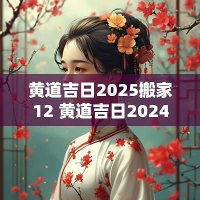 黄道吉日2025搬家12 黄道吉日2025年搬家