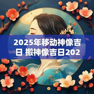 2025年移动神像吉日 搬神像吉日2025