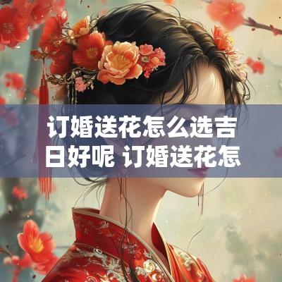 订婚送花怎么选吉日好呢 订婚送花怎么选