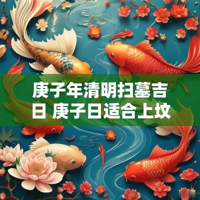 庚子年清明扫墓吉日 庚子日适合上坟祭拜吗