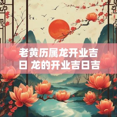 老黄历属龙开业吉日 龙的开业吉日吉时