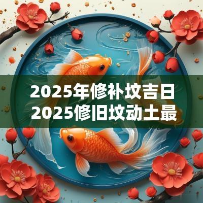 2025年修补坟吉日 2025修旧坟动土最佳时间