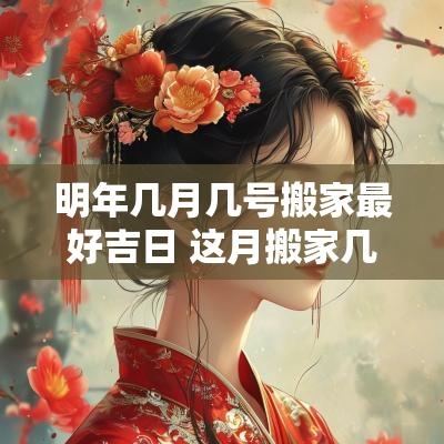 明年几月几号搬家最好吉日 这月搬家几号是黄道吉日