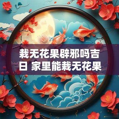 栽无花果辟邪吗吉日 家里能栽无花果吗风水学