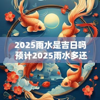2025雨水是吉日吗 预计2025雨水多还是少