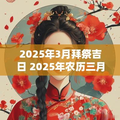 2025年3月拜祭吉日 2025年农历三月祭祀吉日